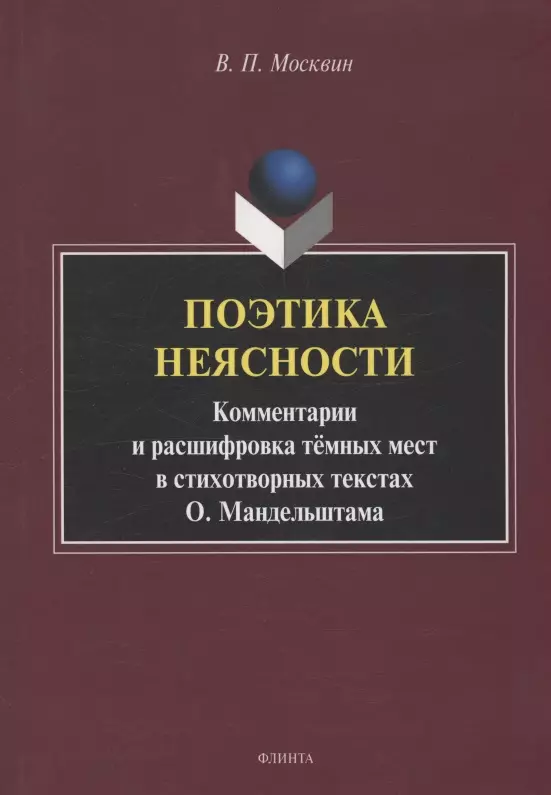 Поэтика неясности. Комментарии и расшифровка тёмных мест в стихотворных текстах О. Мандельштама : монография