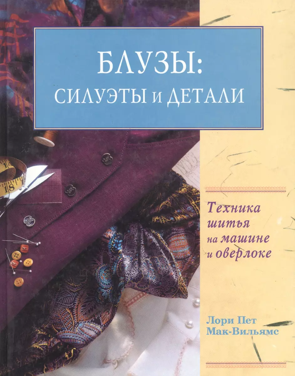 Блузы: Силуэты и детали. Техника шитья на машине и оверлоке (925522) купить  по низкой цене в интернет-магазине «Читай-город»