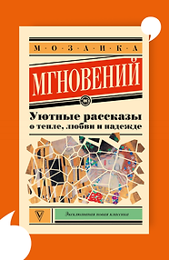 Мозаика мгновений: Уютные рассказы о тепле, любви и надежде