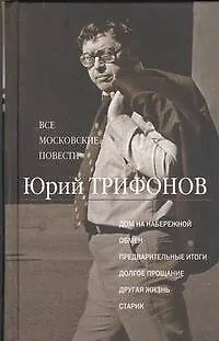 Книга Все московские повести: Дом на набережной. Обмен. Предварительные итоги. Долгое прощание. Другая жизнь. Старик (Юрий Трифонов) — 1