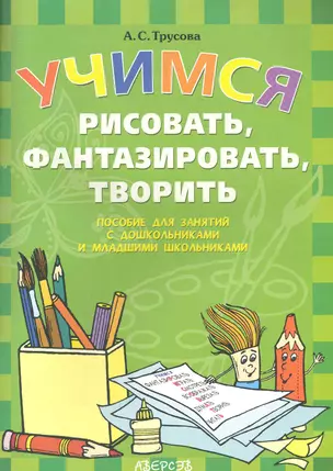 Учимся рисовать, фантазировать, творить: пособие для занятий с дошкольниками и младшими школьниками / (мягк) (Первые уроки). Трусова А. (Консонанс) — 2281446 — 1