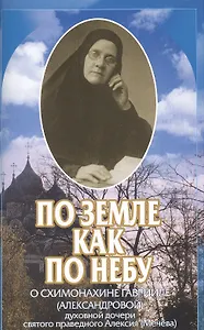 По земле как по небу: О схимонахине Гаврииле (Александровой) - духовной дочери святого праведного Алексия (Мечева)