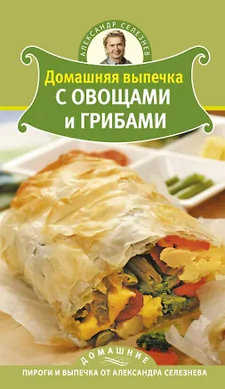 Книга Домашняя выпечка с овощами и грибами (Александр Селезнев)