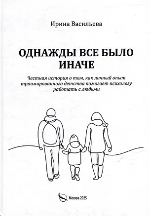 Книга Однажды все было иначе. Честная история о том, как личный опыт травмированного детства помогает психологу работать с людьми (Ирина Васильева)