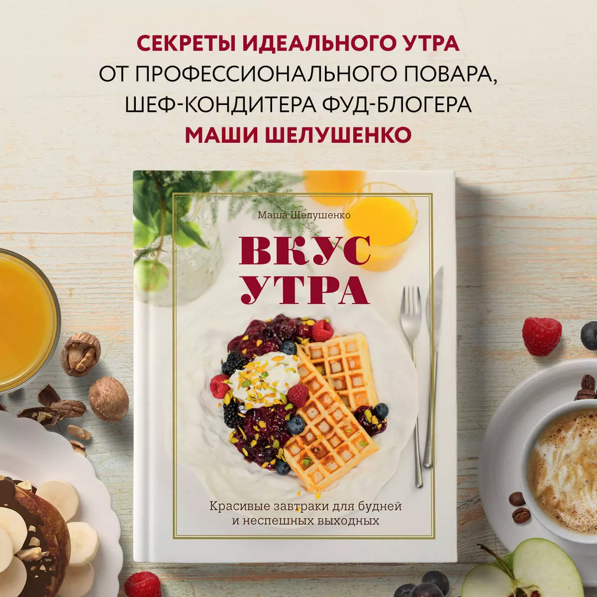 Вкус утра. Красивые завтраки для будней и неспешных выходных (Маша  Шелушенко) - купить книгу с доставкой в интернет-магазине «Читай-город».  ISBN: 978-5-699-99629-2