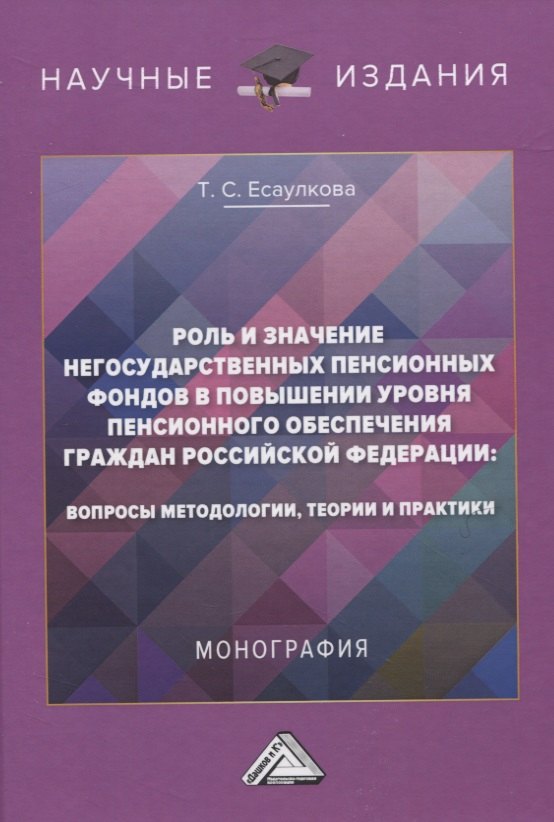 

Роль и значение негосударственных пенсионных фондов в повышении уровня пенсионного обеспечения граждан Российской Федерации: вопросы методологии, теории и практики. Монография