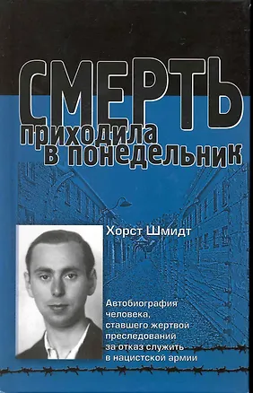 Книга Смерть приходила в понедельник. Автобиография человека, ставшего жертвой преследований за отказ служить в нацистской армии: пер. с англ. / Шмидт Х. (УчКнига) ()