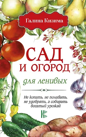 Книга Сад и огород для ленивых. Не копать, не поливать, не удобрять, а собирать богатый урожай! (Галина Кизима)
