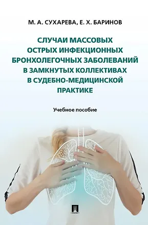 Книга Случаи массовых острых инфекционных бронхолегочных заболеваний в замкнутых коллективах в судебно-медицинской практике. Учебное пособие (Евгений Баринов, Марина Сухарева)