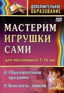Мастерим игрушки сами. Образовательная программа и конспекты занятий (для обучающихся 7-14 лет)