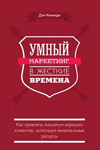 Умный маркетинг в жесткие времена. Как привлечь максимум хороших клиентов, используя минимальные ресурсы