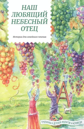 Наш любящий Небесный Отец. Истории для семейного чтения. Вопросы и размышления ребят. Советы пастырей и изречения святых отцов — 2820868 — 1