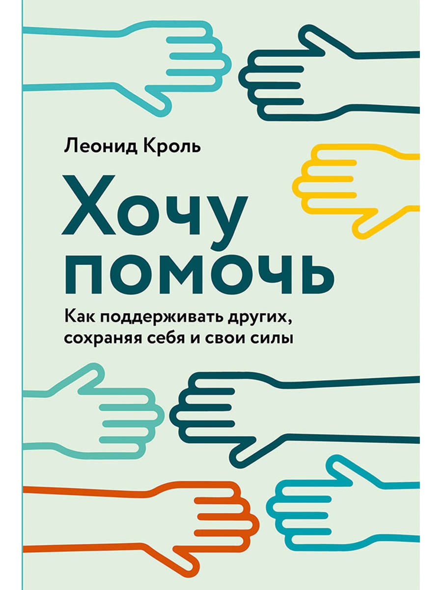 Леонид Маркович Кроль Хочу помочь: Как поддерживать других, сохраняя себя и свои силы