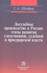 Досудебное производство в России: этапы развития следственной судебной и прокурорской власти: Монография / С.А. Шейфер.