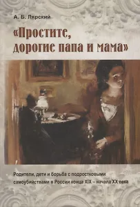 "Простите, дорогие папа и мама". Родители, дети и борьба с подростковыми самоубийствами в России конца XIX - начала XX века