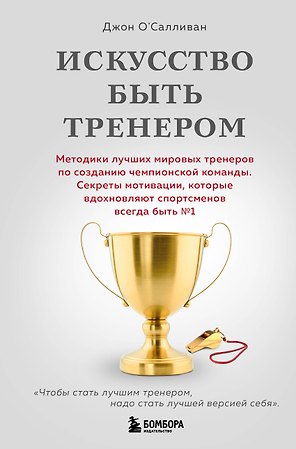 Искусство быть тренером. Методики лучших мировых тренеров по созданию чемпионской команды. Секреты мотивации, которые вдохновляют спортсменов всегда быть №1