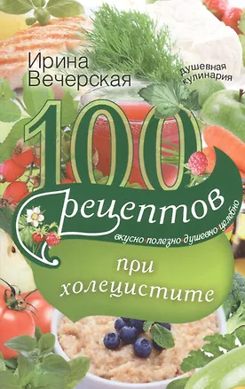Книга 100 рецептов при холецистите. Вкусно, полезно, душевно, целебно (Ирина Вечерская)