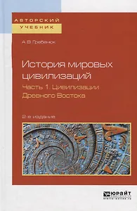 История мировых цивилизаций в 3 ч. Часть 1. Цивилизации Древнего Востока. Учебное пособие