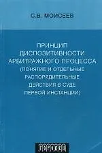 Принцип диспозитивности арбитражного процесса (понятие и отдельные распорядительные действия в суде первой инстанции) (мягк) Моисеев С. (Фотон-пресс медиа) 2176811