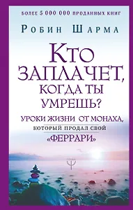 Кто заплачет, когда ты умрешь? Уроки жизни от монаха, который продал свой «феррари»