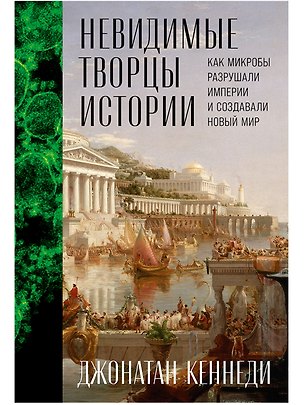 Книга Невидимые творцы истории: Как микробы разрушали империи и создавали новый мир (Джонатан Кеннеди)