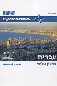 Иврит с удовольствием +. Иврит бэ-рацон плюс. Часть 2: Грамматика, тексты, упражнения. Начальный уровень
