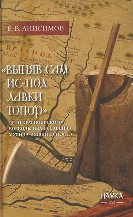 Книга "Выняв сам ис-под лавки топор": дело красноярского воеводы Ивана Мусина-Пушкина (1707г.) (Евгений Анисимов)