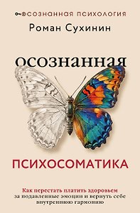 Осознанная психосоматика: как перестать платить здоровьем за подавленные эмоции и вернуть себе внутреннюю гармонию