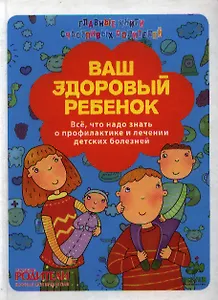Ваш здоровый ребенок. Всё, что надо знать о профилактике и лечении детских болезней.