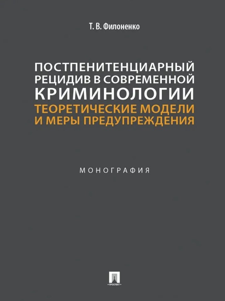 Филоненко Татьяна Викторовна: Постпенитенциарный рецидив в современной криминологии. Теоретические модели и меры предупреждения: монография