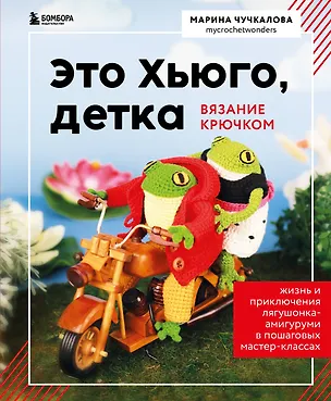 Книга Это Хьюго, детка. Амигуруми-лягушонок: жизнь и приключения в пошаговых мастер-классах (Марина Чучкалова)
