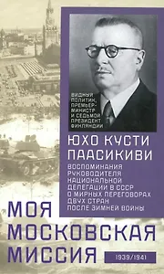 Моя московская миссия. Воспоминания руководителя национальной делегации в СССР о мирных переговорах двух стран после зимней войны 1939-1941