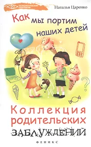 Как мы портим наших детей: коллекция родительских заблуждений