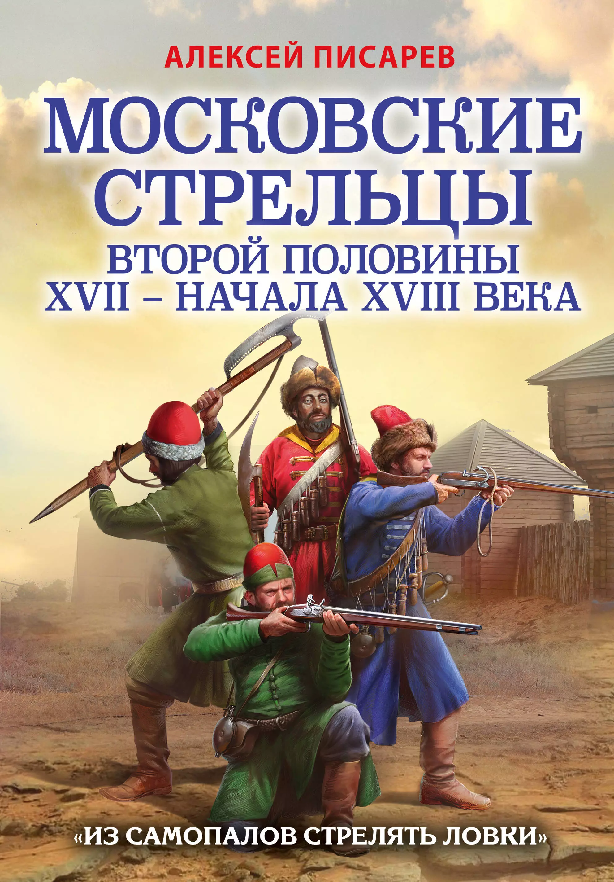 Московские стрельцы второй половины XVII – начала XVIII века. "Из самопалов стрелять ловки"