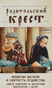 Родительский крест. Молитва матери и святость отцовства. Советы родителям по воспитанию благочестия у детей