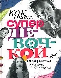 Как стать супердевочкой: Секреты красоты и успеха