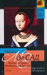 Тайная история Изабеллы Баварской, содержащая редкие, прежде неизвестные, а также давно забытые факты, тщательно собранные автором на основании подлин