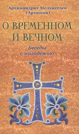 О временном и вечном. Беседы с молодёжью. Архимандрит Мелхиседек (Артюхин) — 2622503 — 1