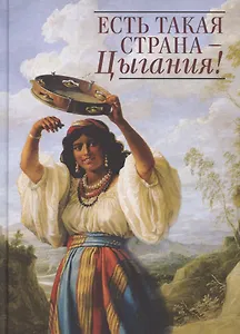 Есть такая страна - Цыгания! Повести, рассказы, очерки, пьесы, поэмы, песни, стихотворения русских поэтов, прозаиков и драматургов об истории цыган, о цыганских судьбах, о цыганском искусстве