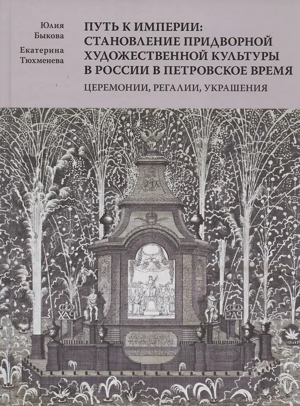 Книга Путь к империи: становление придворной художественной культуры в России в петровское время. Церемонии, регалии, украшения (Юлия Быкова, Екатерина Тюхменева) — 1