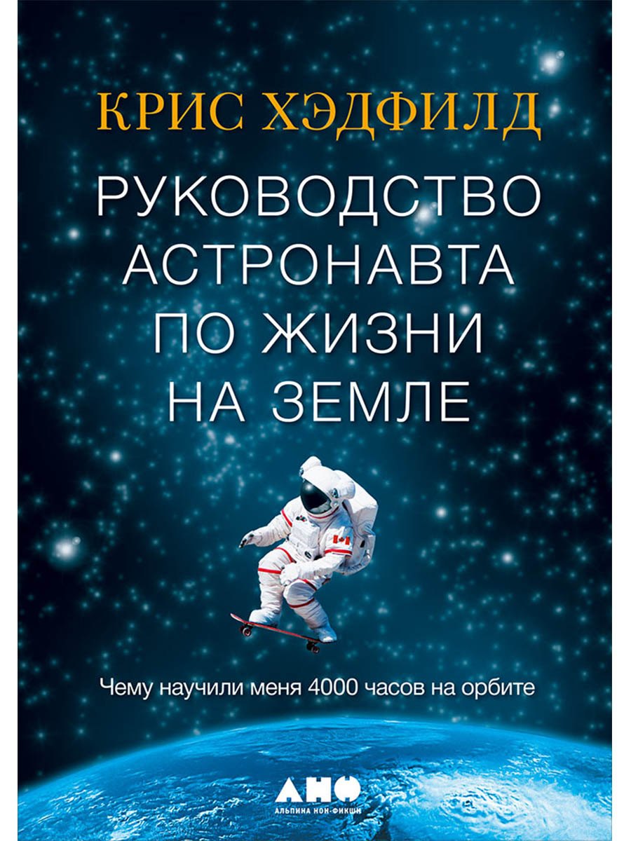 Кристофер Хэдфилд Руководство астронавта по жизни на Земле. Чему научили меня 4000 часов на орбите