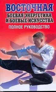 Восточная боевая энергетика и боевые искусства. Полное руководство
