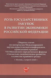 Роль государственных закупок в развитии экономики Российской Федерации. Сборник статей по материалам Международной научно-практической конференции, проведенной в рамках VII Московского юридического форума... 2 апреля 2020 г.