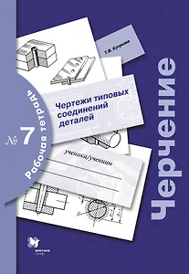 Черчение: чертежи типовых соединений деталей: рабочая тетрадь № 7 / 3-е изд., с уточн.