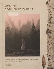 Истории волшебного леса. Рецепты, рассказы, рукоделие и чудесные поделки, вдохновленные природой
