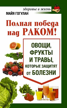 Книга Полная победа над раком! Овощи, фрукты и травы, которые защитят от болезни (Майя Гогулан)