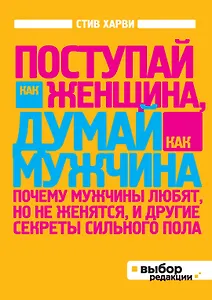 Поступай как женщина, думай, как мужчина. Почему мужчины любят, но не женятся, и другие секреты сильного пола