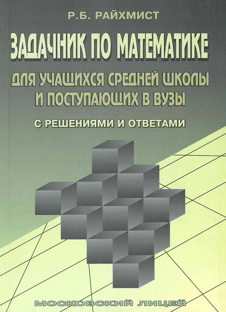 МЛ Райхмист Задачник по математике для учащихся средней школы и поступающих  в ВУЗы. 14-е изд (с реше - купить книгу с доставкой в интернет-магазине  «Читай-город». ISBN: 978-5-7611-0264-4