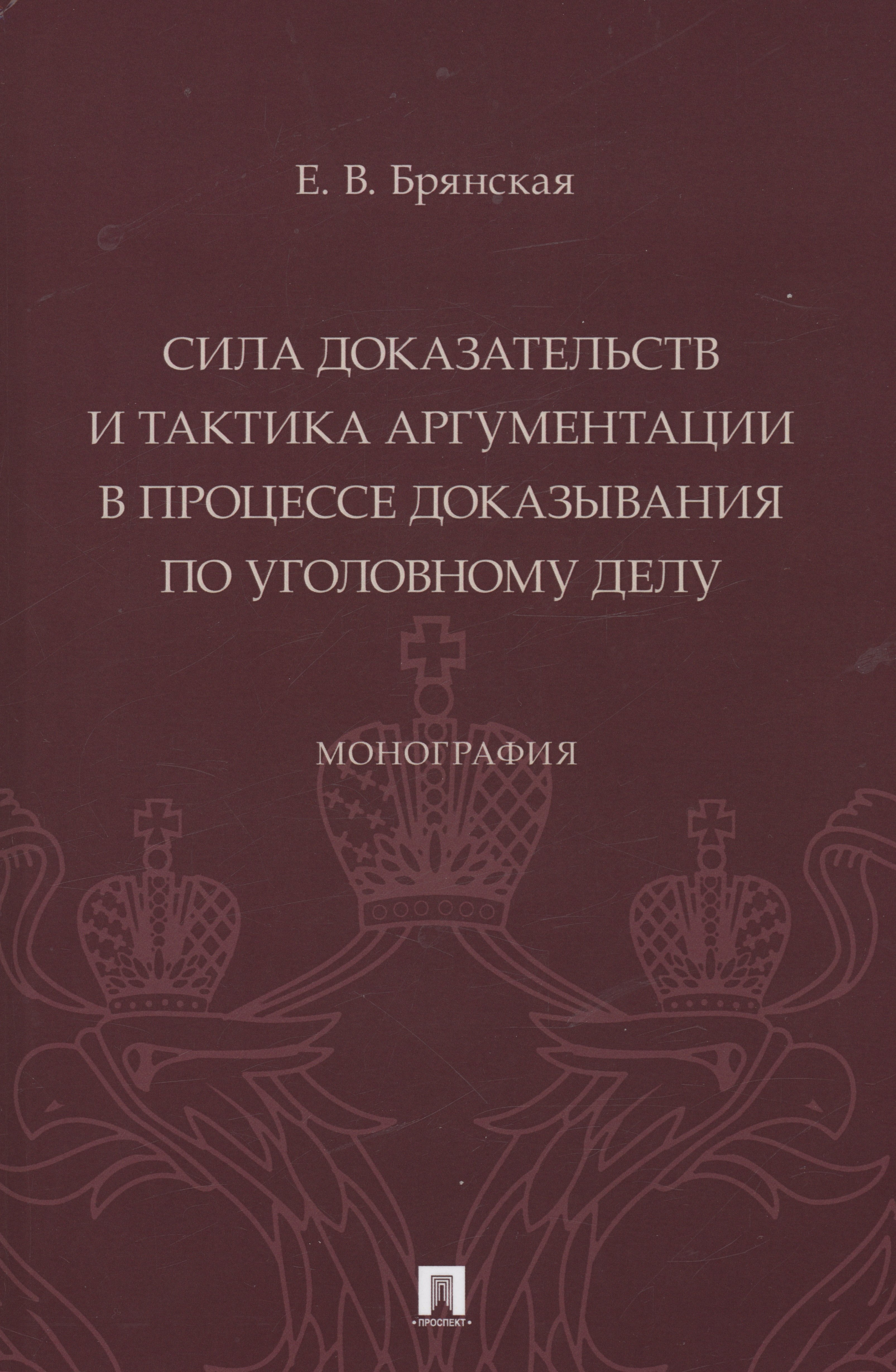 

Сила доказательств и тактика аргументации в процессе доказывания по уголовному делу. Монография