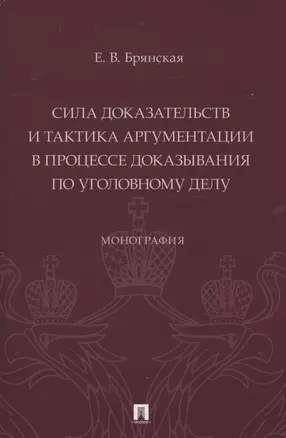 Сила доказательств и тактика аргументации в процессе доказывания по уголовному делу. Монография — 2983016 — 1